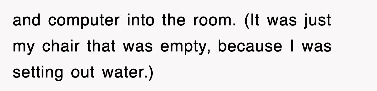 and computer into the room. (It was just my chair that was empty, because I was setting out water.)