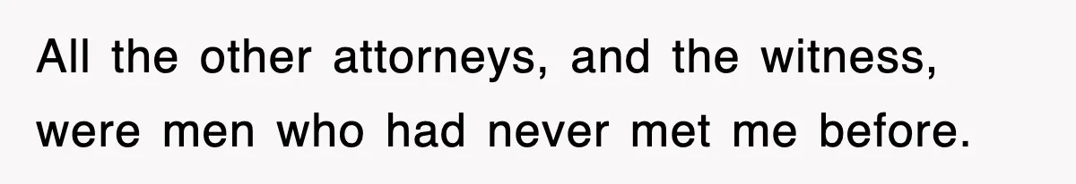 All the other attorneys, and the witness, were men who had never met me before.