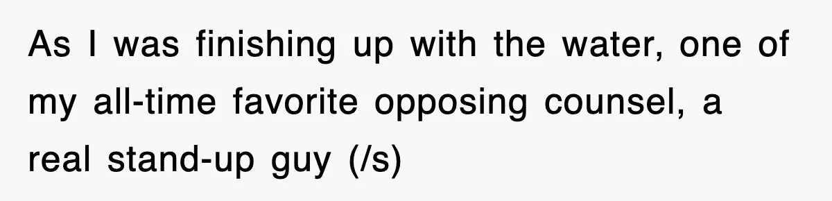 As I was finishing up with the water, one of my all-time favorite opposing counsel, a real stand-up guy (/s)