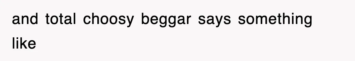 and total choosy beggar says something like