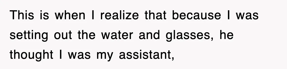 This is when I realize that because I was setting out the water and glasses, he thought I was my assistant,