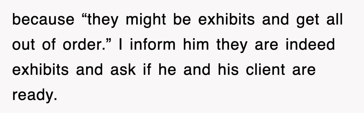 because “they might be exhibits and get all out of order.” I inform him they are indeed exhibits and ask if he and his client are ready.
