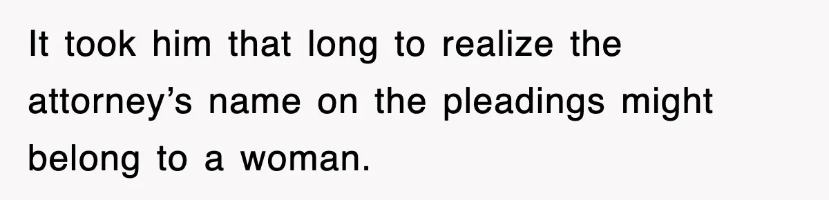 It took him that long to realize the attorney’s name on the pleadings might belong to a woman.