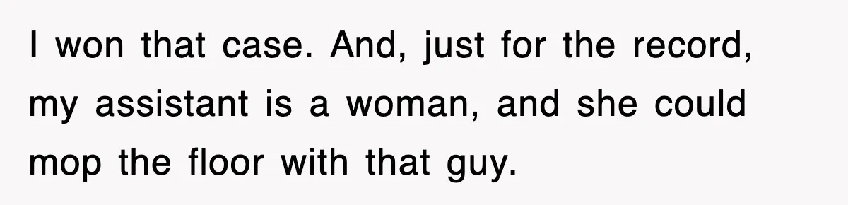 I won that case. And, just for the record, my assistant is a woman, and she could mop the floor with that guy.