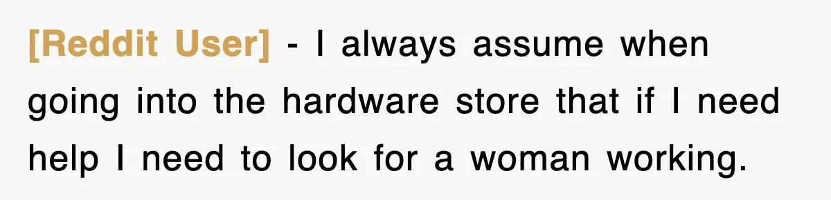 [Reddit User] − I always assume when going into the hardware store that if I need help I need to look for a woman working.