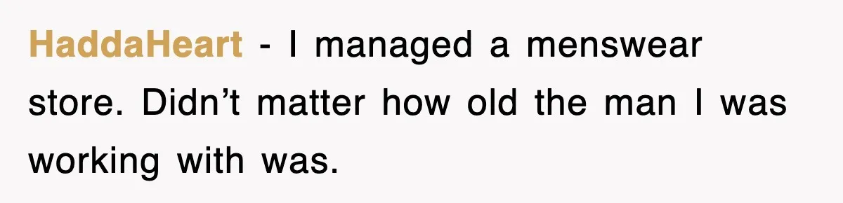 HaddaHeart − I managed a menswear store. Didn’t matter how old the man I was working with was.