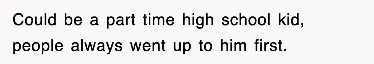 Could be a part time high school kid, people always went up to him first.