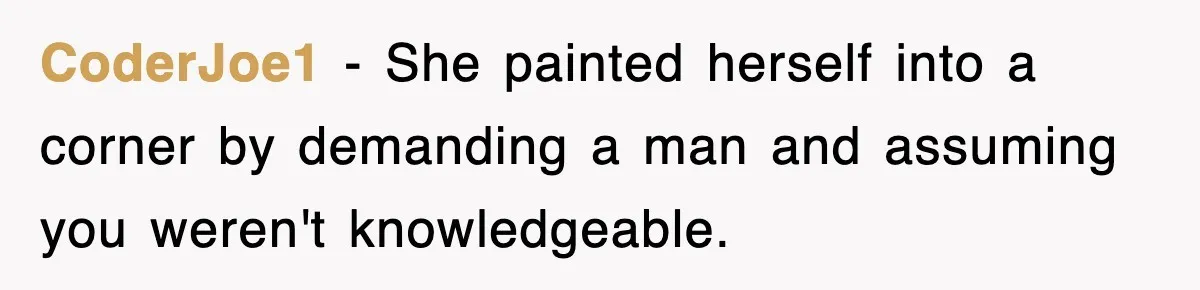 CoderJoe1 − She painted herself into a corner by demanding a man and assuming you weren't knowledgeable.