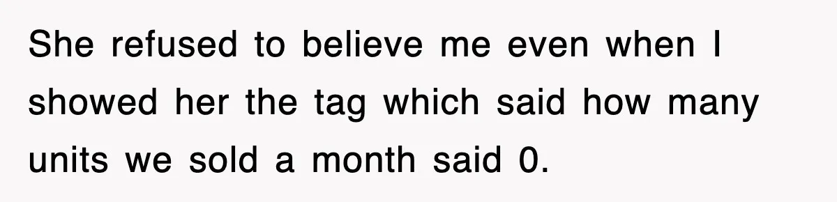 She refused to believe me even when I showed her the tag which said how many units we sold a month said 0.