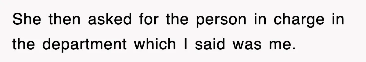 She then asked for the person in charge in the department which I said was me.