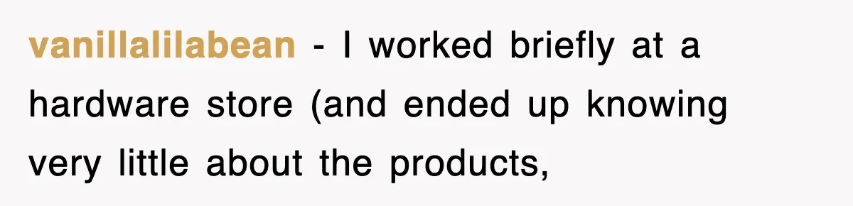 vanillalilabean − I worked briefly at a hardware store (and ended up knowing very little about the products,