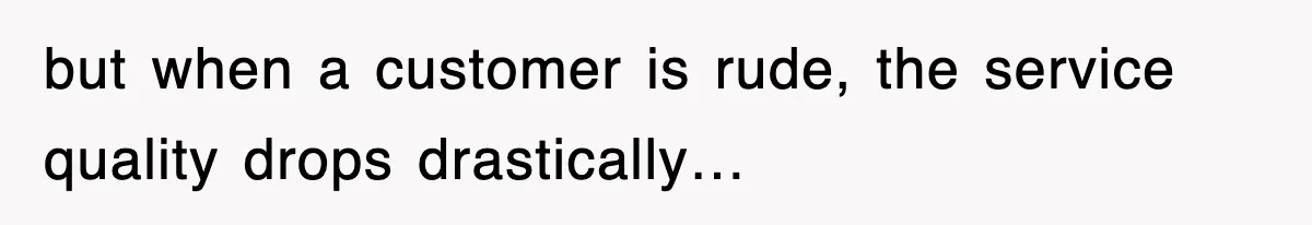 but when a customer is rude, the service quality drops drastically…