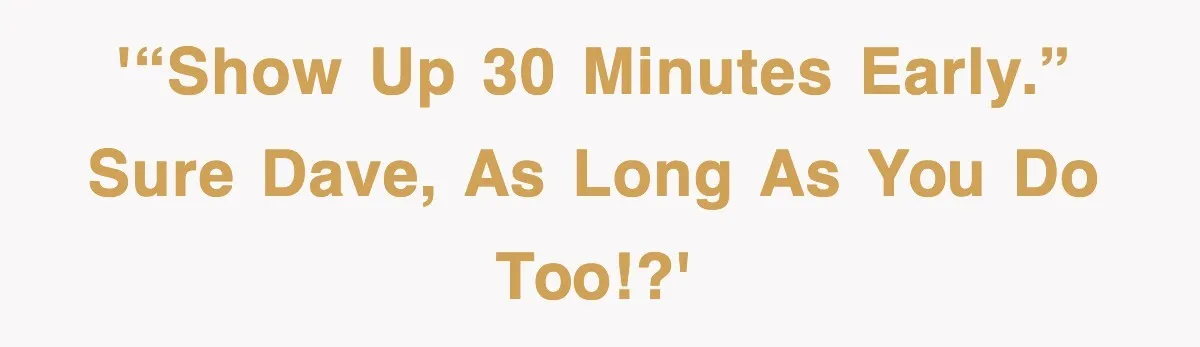 '“Show up 30 minutes early.” Sure Dave, as long as you do too!?'