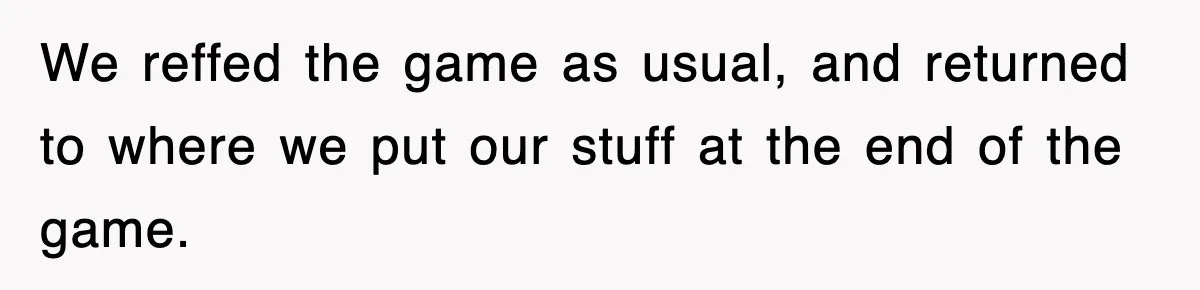 We reffed the game as usual, and returned to where we put our stuff at the end of the game.