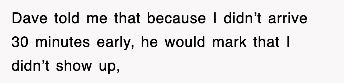 Dave told me that because I didn’t arrive 30 minutes early, he would mark that I didn’t show up,
