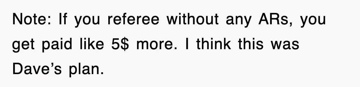 Note: If you referee without any ARs, you get paid like 5$ more. I think this was Dave’s plan.
