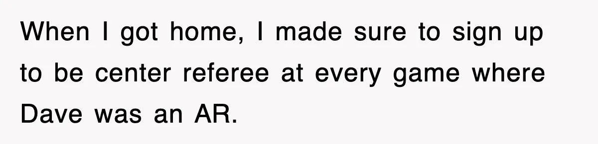 When I got home, I made sure to sign up to be center referee at every game where Dave was an AR.