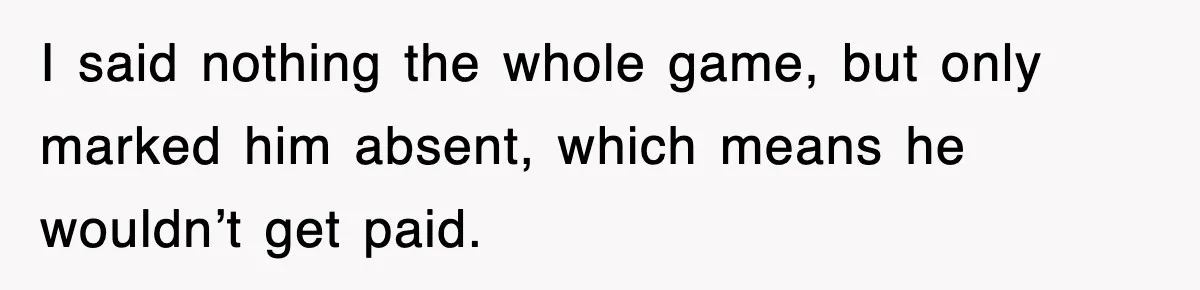 I said nothing the whole game, but only marked him absent, which means he wouldn’t get paid.