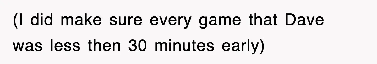 (I did make sure every game that Dave was less then 30 minutes early)
