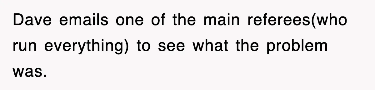Dave emails one of the main referees(who run everything) to see what the problem was.