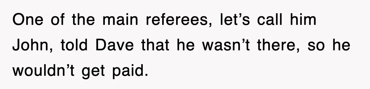 One of the main referees, let’s call him John, told Dave that he wasn’t there, so he wouldn’t get paid.