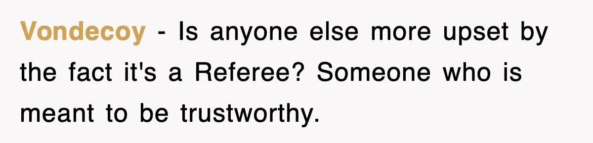 Vondecoy − Is anyone else more upset by the fact it's a Referee? Someone who is meant to be trustworthy.