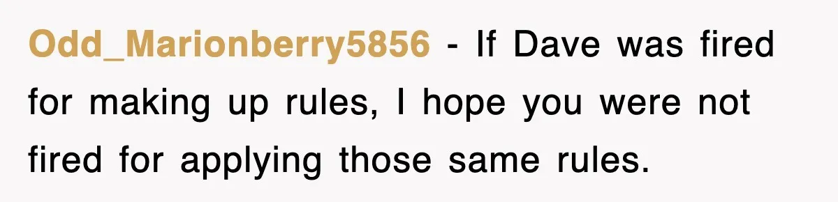 Odd_Marionberry5856 − If Dave was fired for making up rules, I hope you were not fired for applying those same rules.