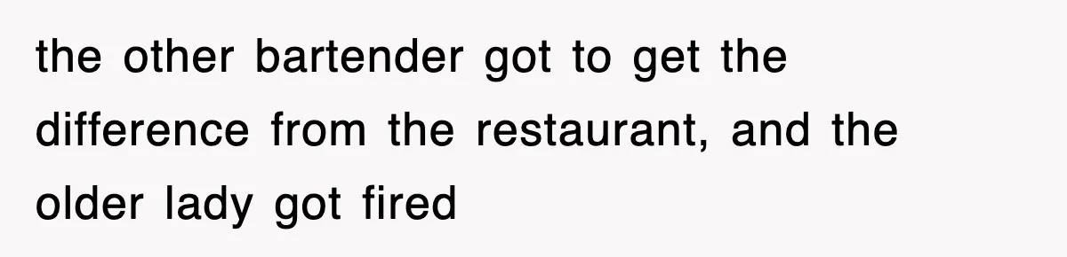 the other bartender got to get the difference from the restaurant, and the older lady got fired
