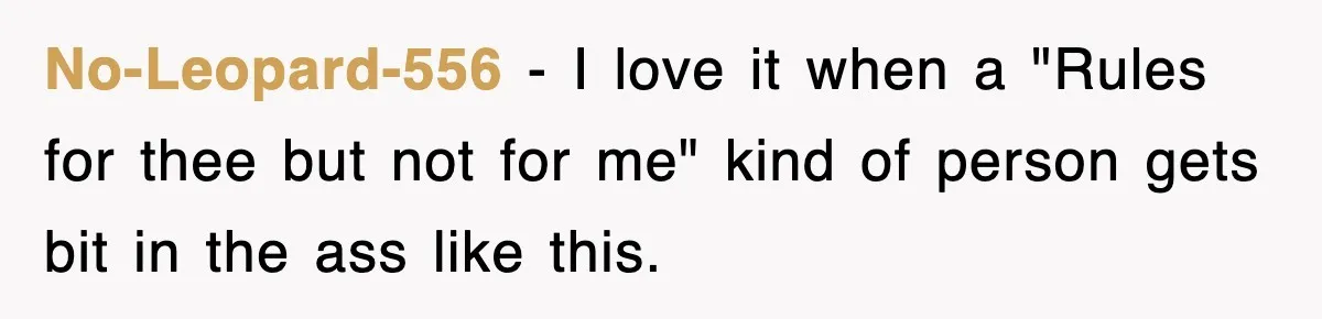 No-Leopard-556 − I love it when a "Rules for thee but not for me" kind of person gets bit in the ass like this.
