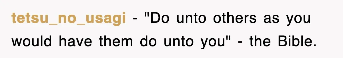 tetsu_no_usagi − "Do unto others as you would have them do unto you" - the Bible.