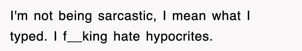 I'm not being sarcastic, I mean what I typed. I f__king hate hypocrites.