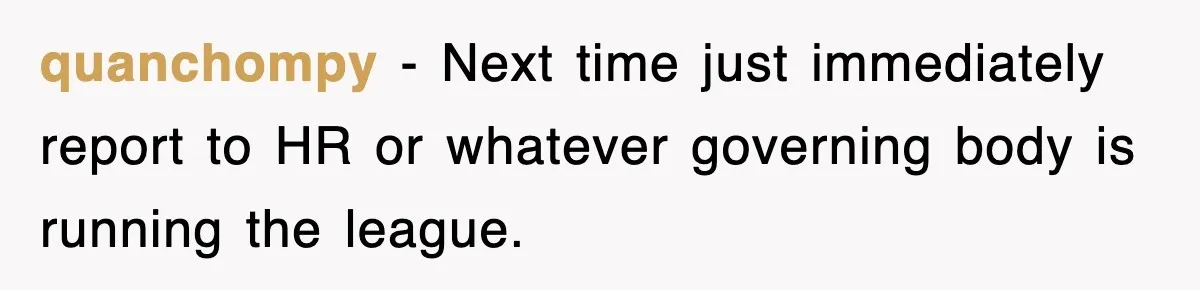 quanchompy − Next time just immediately report to HR or whatever governing body is running the league.