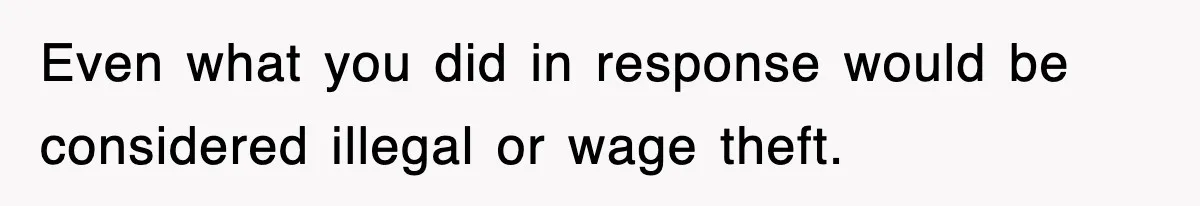 Even what you did in response would be considered illegal or wage theft.