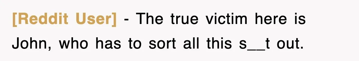 [Reddit User] − The true victim here is John, who has to sort all this s__t out.