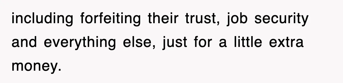 including forfeiting their trust, job security and everything else, just for a little extra money.
