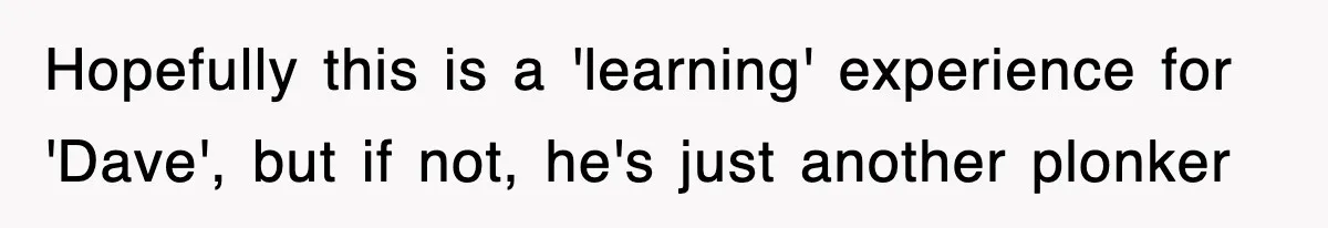 Hopefully this is a 'learning' experience for 'Dave', but if not, he's just another plonker