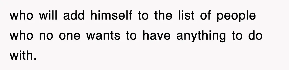 who will add himself to the list of people who no one wants to have anything to do with.
