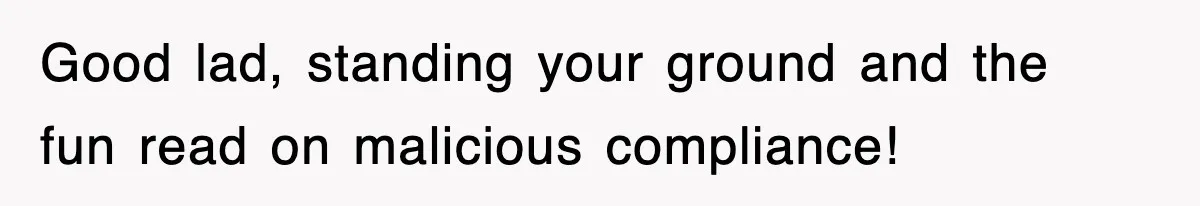 Good lad, standing your ground and the fun read on malicious compliance!