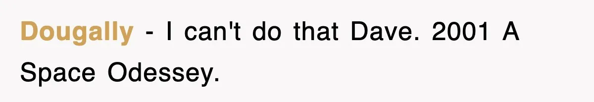 Dougally − I can't do that Dave. 2001 A Space Odessey.