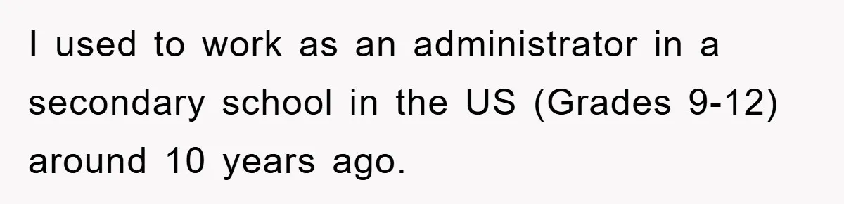 I used to work as an administrator in a secondary school in the US (Grades 9-12) around 10 years ago.