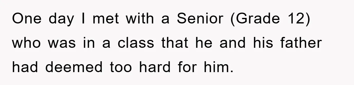 One day I met with a Senior (Grade 12) who was in a class that he and his father had deemed too hard for him.