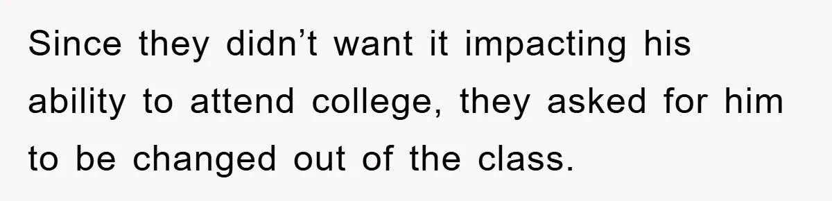 Since they didn’t want it impacting his ability to attend college, they asked for him to be changed out of the class.