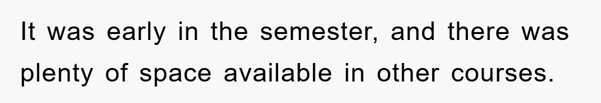 It was early in the semester, and there was plenty of space available in other courses.