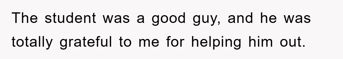 The student was a good guy, and he was totally grateful to me for helping him out.