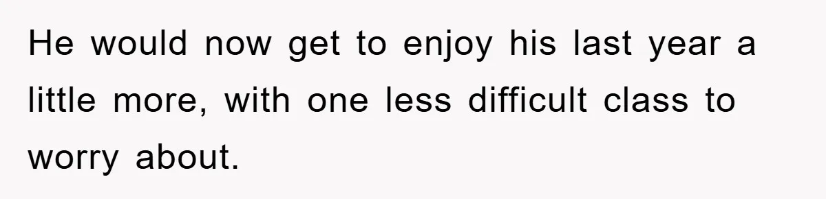 He would now get to enjoy his last year a little more, with one less difficult class to worry about.