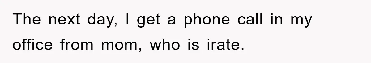 The next day, I get a phone call in my office from mom, who is irate.