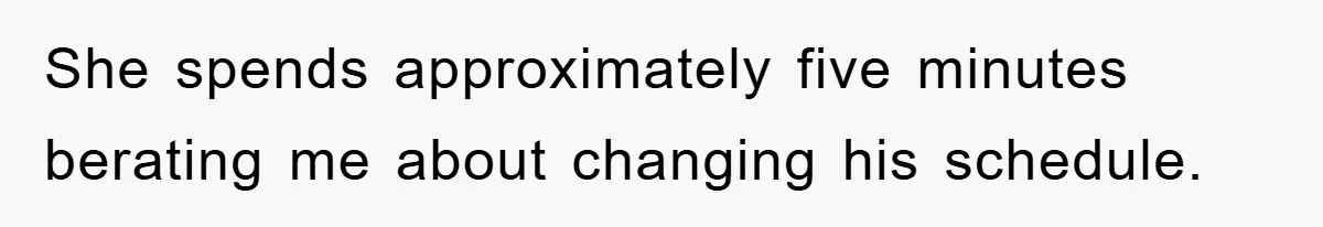 She spends approximately five minutes berating me about changing his schedule.