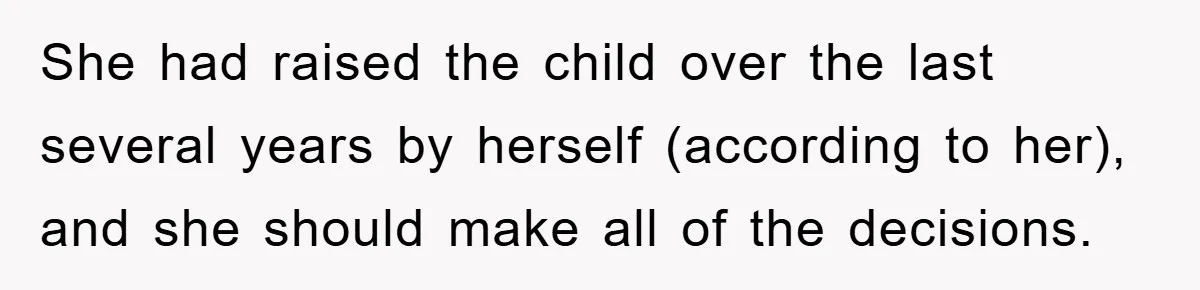 She had raised the child over the last several years by herself (according to her), and she should make all of the decisions.