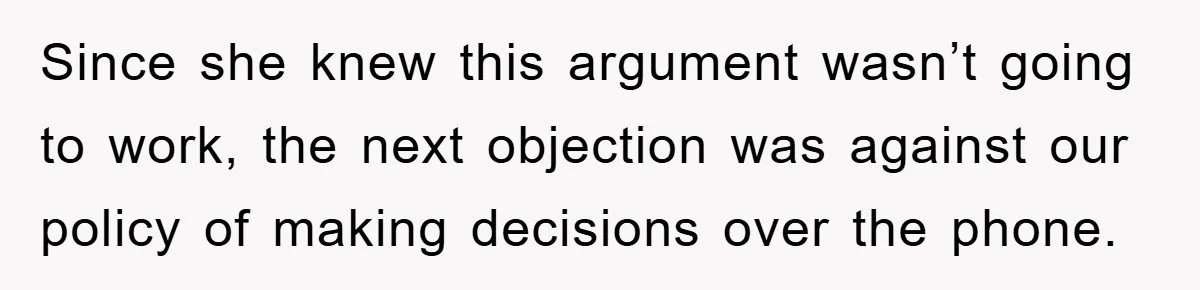 Since she knew this argument wasn’t going to work, the next objection was against our policy of making decisions over the phone.