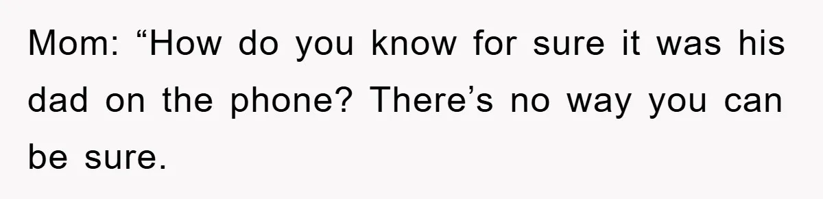 Mom: “How do you know for sure it was his dad on the phone? There’s no way you can be sure.